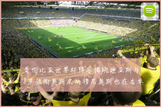 哥伦比亚世界杯阵容揭晓迪亚斯与J罗领衔奥斯皮纳穆尼奥斯也在名单中