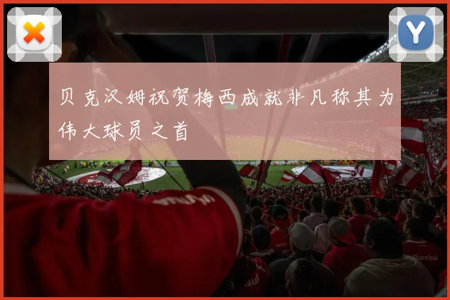 贝克汉姆祝贺梅西成就非凡称其为伟大球员之首