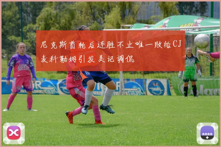 尼克斯首轮后连胜不止唯一败给CJ麦科勒姆引发美记调侃
