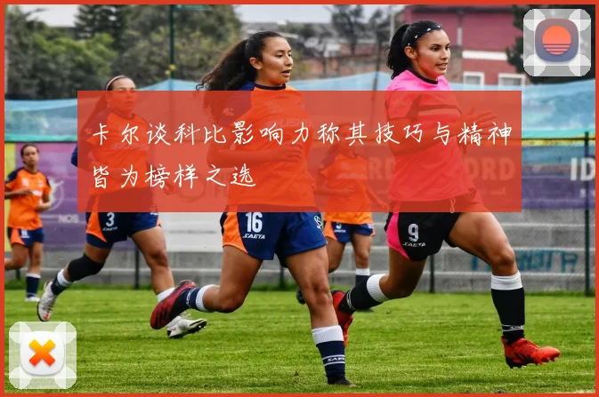 卡尔谈科比影响力称其技巧与精神皆为榜样之选
