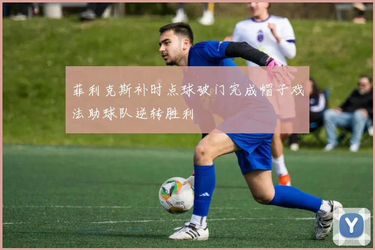 菲利克斯补时点球破门完成帽子戏法助球队逆转胜利