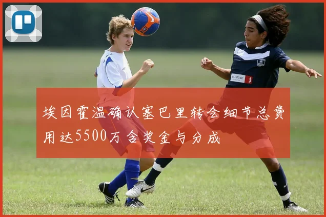 埃因霍温确认塞巴里转会细节总费用达5500万含奖金与分成