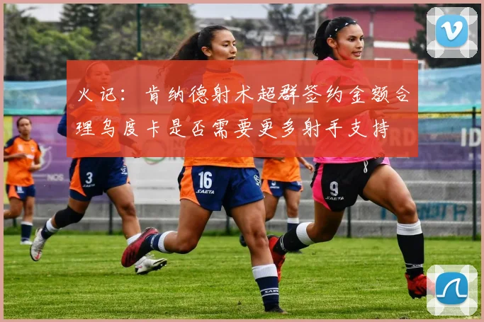 火记：肯纳德射术超群签约金额合理乌度卡是否需要更多射手支持
