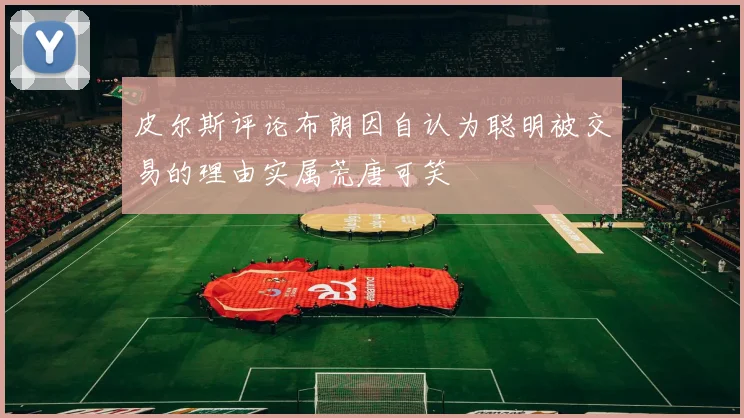 皮尔斯评论布朗因自认为聪明被交易的理由实属荒唐可笑