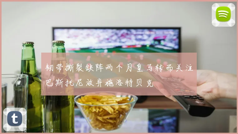 韧带撕裂缺阵两个月皇马转而关注巴斯托尼放弃施洛特贝克