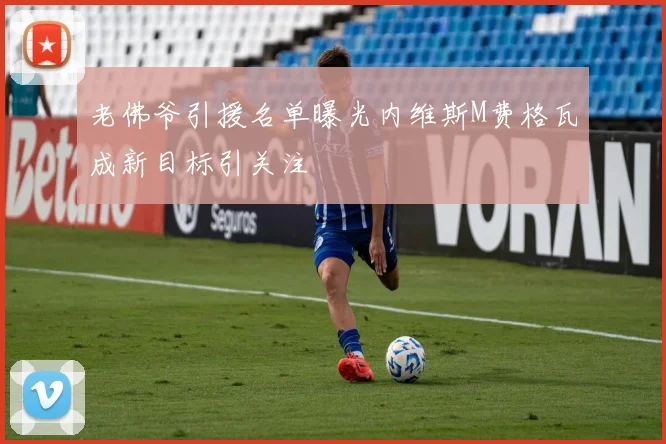 老佛爷引援名单曝光内维斯M费格瓦成新目标引关注