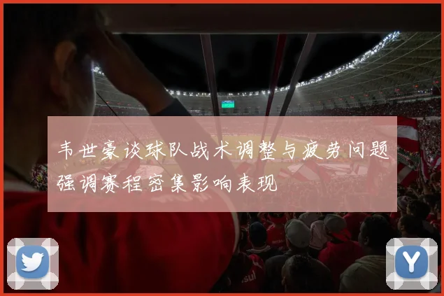 韦世豪谈球队战术调整与疲劳问题强调赛程密集影响表现