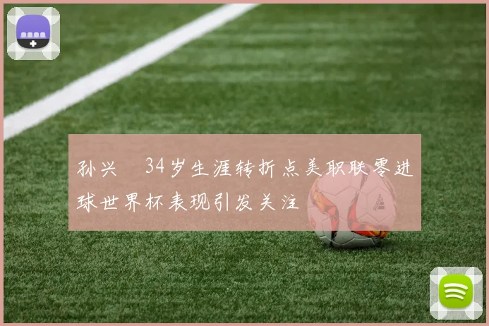 孙兴慜34岁生涯转折点美职联零进球世界杯表现引发关注