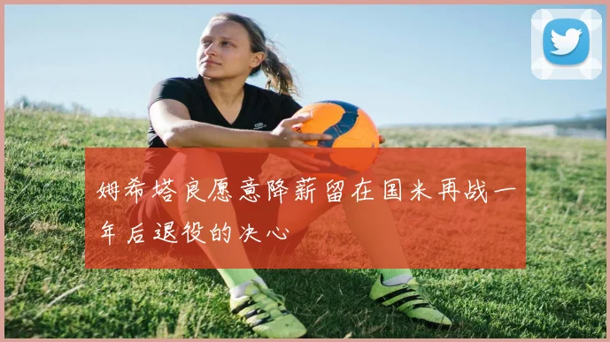 姆希塔良愿意降薪留在国米再战一年后退役的决心