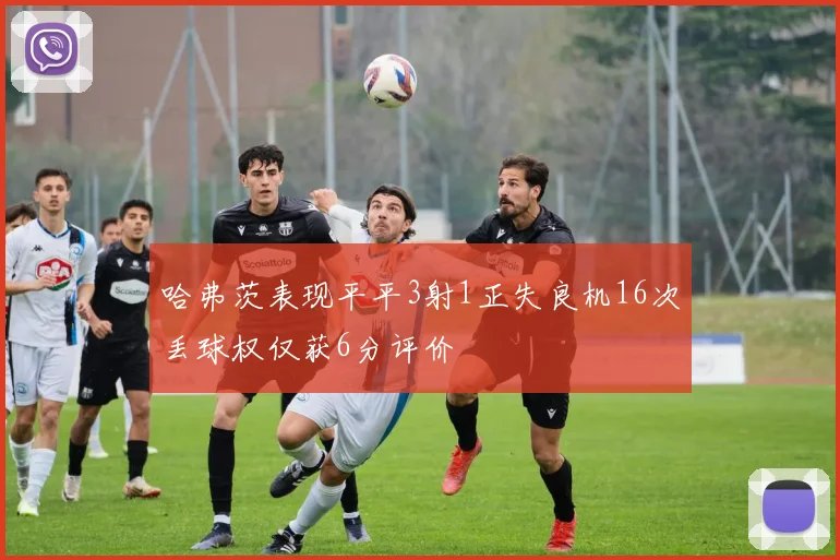 哈弗茨表现平平3射1正失良机16次丢球权仅获6分评价