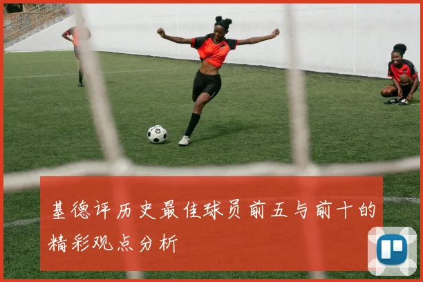 基德评历史最佳球员前五与前十的精彩观点分析