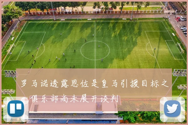 罗马诺透露恩佐是皇马引援目标之一俱乐部尚未展开谈判