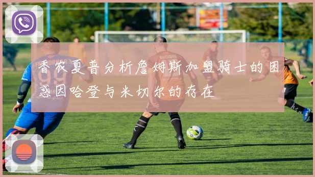 香农夏普分析詹姆斯加盟骑士的困惑因哈登与米切尔的存在