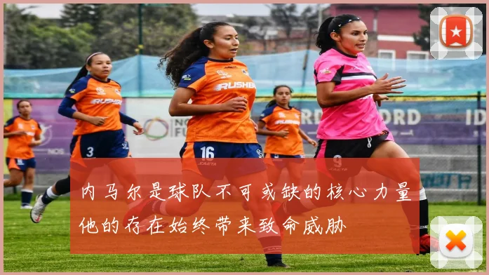 内马尔是球队不可或缺的核心力量他的存在始终带来致命威胁