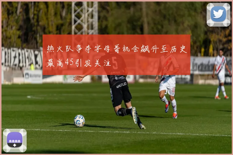 热火队争夺字母哥机会飙升至历史最高45引发关注
