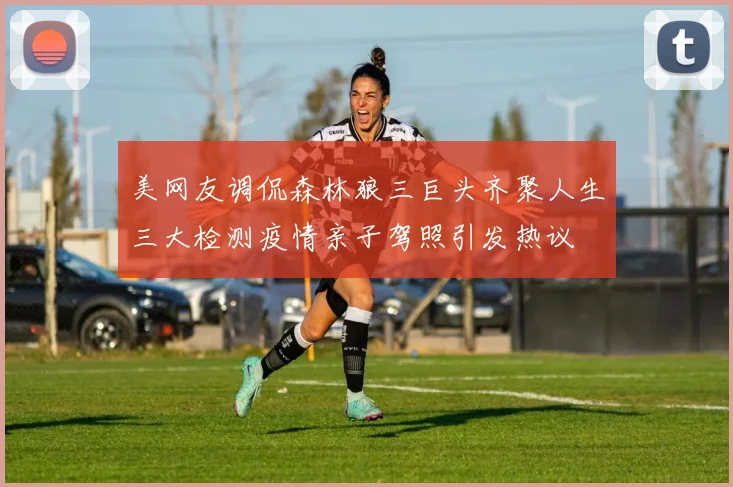 美网友调侃森林狼三巨头齐聚人生三大检测疫情亲子驾照引发热议