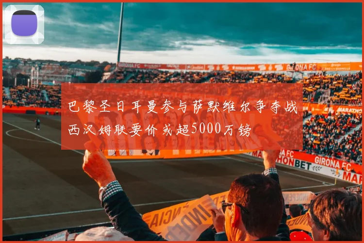 巴黎圣日耳曼参与萨默维尔争夺战西汉姆联要价或超5000万镑